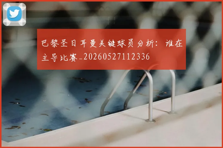 巴黎圣日耳曼关键球员分析:谁在主导比赛_20260527112336