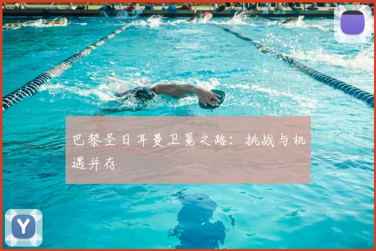 巴黎圣日耳曼卫冕之路：挑战与机遇并存
