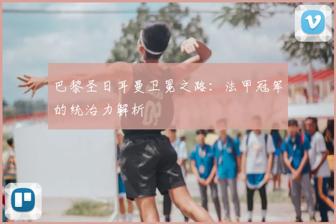 巴黎圣日耳曼卫冕之路：法甲冠军的统治力解析