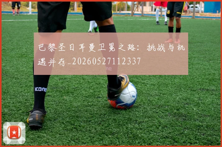 巴黎圣日耳曼卫冕之路：挑战与机遇并存_20260527112337